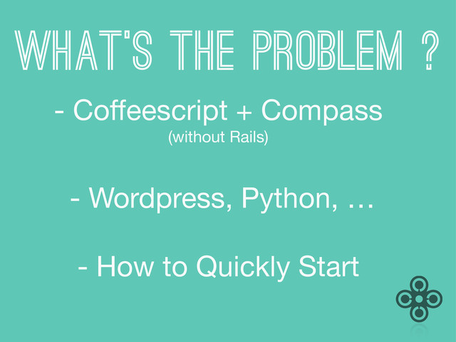 What’s the problem ?
- Coffeescript + Compass
(without Rails)
- Wordpress, Python, …
- How to Quickly Start

