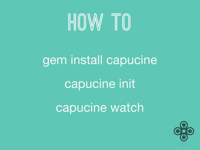 HOW TO
gem install capucine
capucine init
capucine watch
