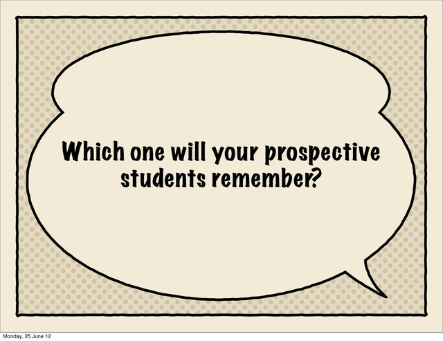 Which one will your prospective
students remember?
Monday, 25 June 12
