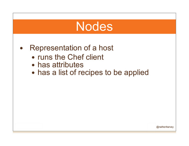 Nodes
Representation of a host
runs the Chef client
has attributes
has a list of recipes to be applied
@nathenharvey
