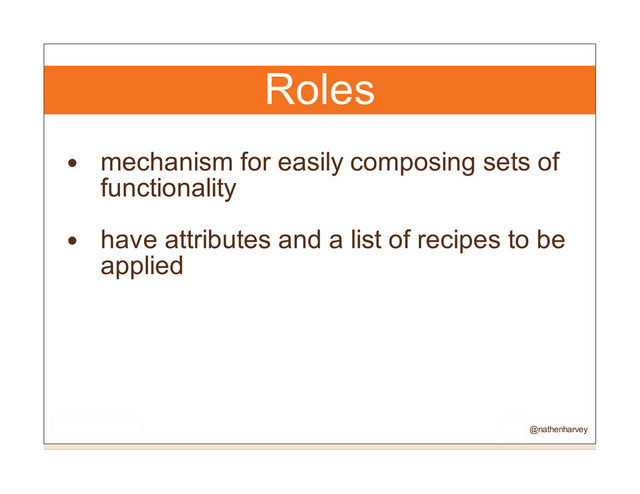 Roles
mechanism for easily composing sets of
functionality
have attributes and a list of recipes to be
applied
@nathenharvey
