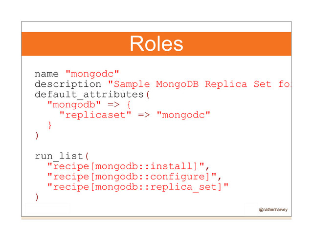 Roles
name "mongodc"
description "Sample MongoDB Replica Set for Mo
default_attributes(
"mongodb" => {
"replicaset" => "mongodc"
}
)
run_list(
"recipe[mongodb::install]",
"recipe[mongodb::configure]",
"recipe[mongodb::replica_set]"
)
@nathenharvey
