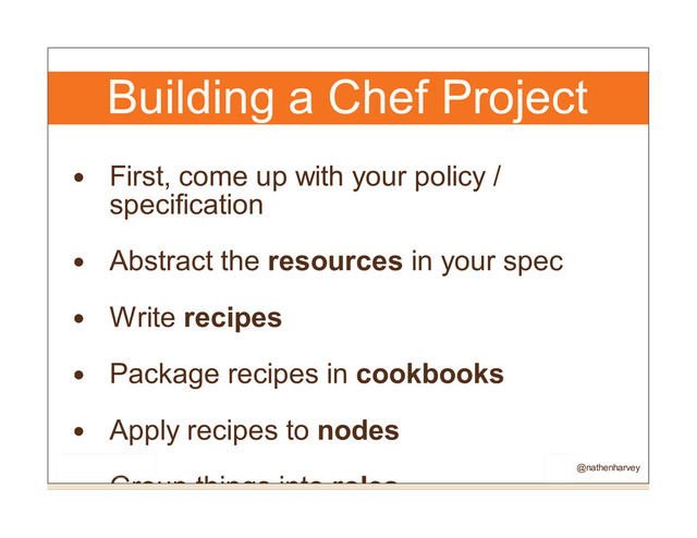 Building a Chef Project
First, come up with your policy /
specification
Abstract the resources in your spec
Write recipes
Package recipes in cookbooks
Apply recipes to nodes
Group things into roles @nathenharvey

