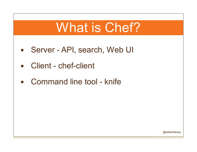 What is Chef?
Server - API, search, Web UI
Client - chef-client
Command line tool - knife
@nathenharvey
