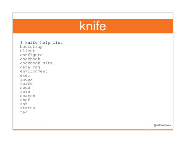 knife
$ knife help list
bootstrap
client
configure
cookbook
cookbook-site
data-bag
environment
exec
index
knife
node
role
search
shef
ssh
status
tag
@nathenharvey
