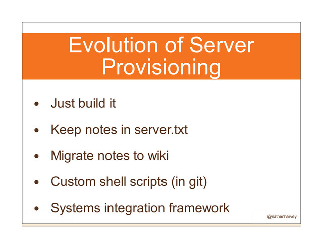 Evolution of Server
Provisioning
Just build it
Keep notes in server.txt
Migrate notes to wiki
Custom shell scripts (in git)
Systems integration framework
@nathenharvey
