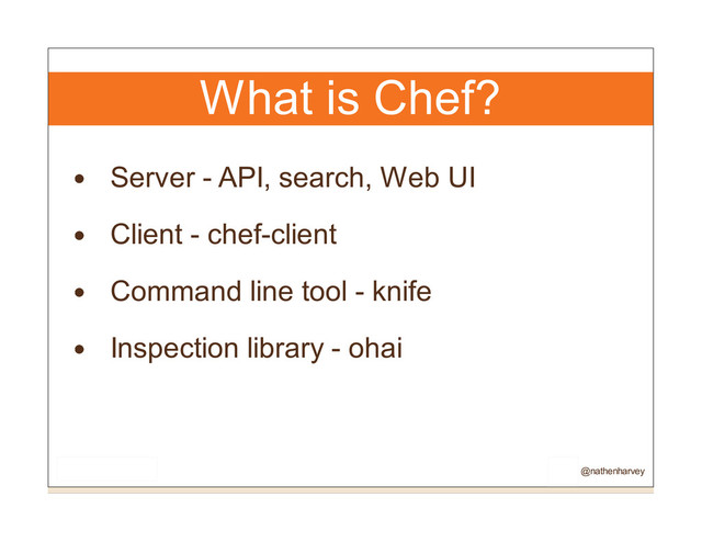 What is Chef?
Server - API, search, Web UI
Client - chef-client
Command line tool - knife
Inspection library - ohai
@nathenharvey
