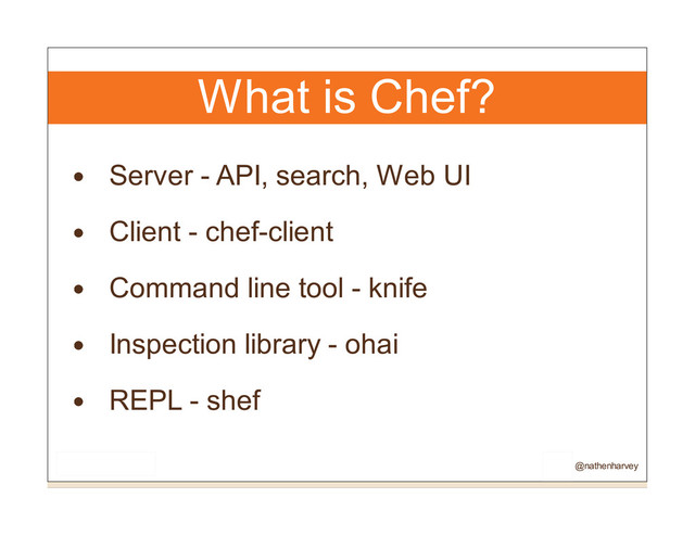 What is Chef?
Server - API, search, Web UI
Client - chef-client
Command line tool - knife
Inspection library - ohai
REPL - shef
@nathenharvey
