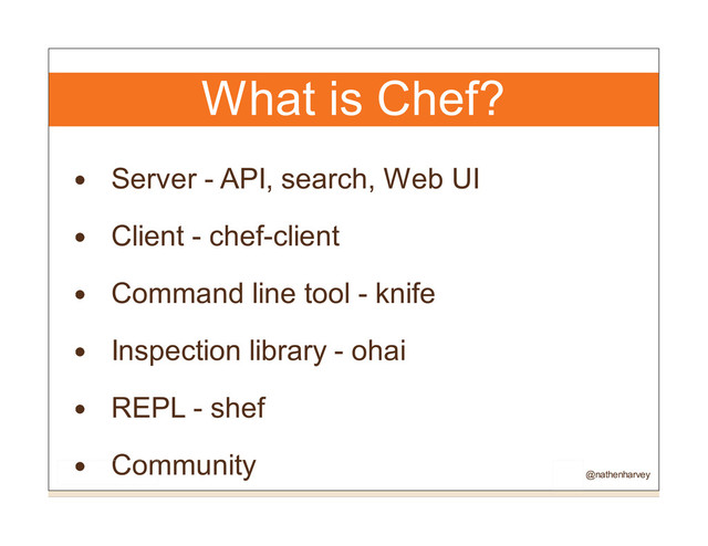 What is Chef?
Server - API, search, Web UI
Client - chef-client
Command line tool - knife
Inspection library - ohai
REPL - shef
Community
@nathenharvey

