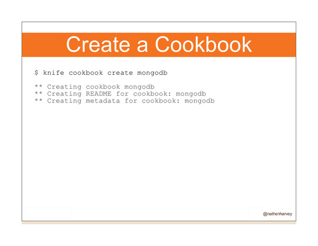 Create a Cookbook
$ knife cookbook create mongodb
** Creating cookbook mongodb
** Creating README for cookbook: mongodb
** Creating metadata for cookbook: mongodb
@nathenharvey
