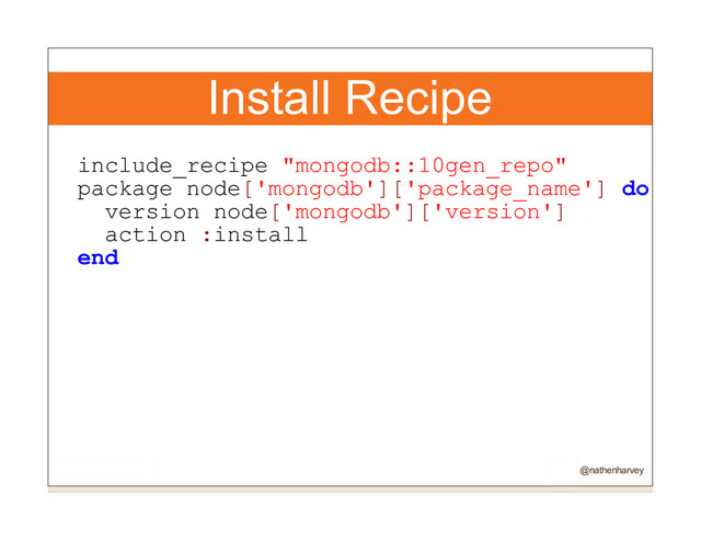 Install Recipe
include_recipe "mongodb::10gen_repo"
package node['mongodb']['package_name'] do
version node['mongodb']['version']
action :install
end
@nathenharvey

