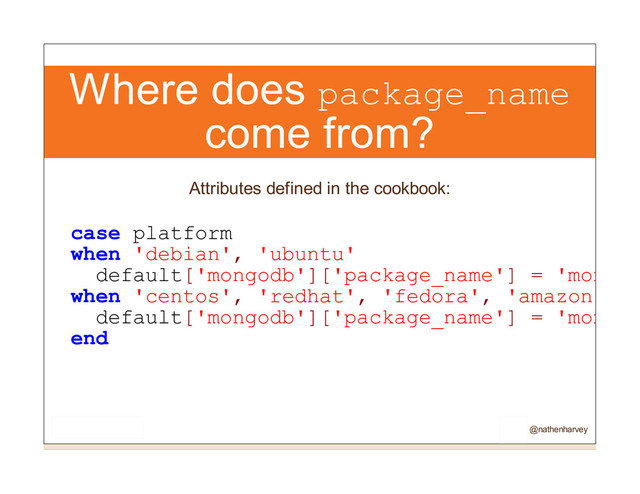 Where does package_name
come from?
Attributes defined in the cookbook:
case platform
when 'debian', 'ubuntu'
default['mongodb']['package_name'] = 'mongod
when 'centos', 'redhat', 'fedora', 'amazon'
default['mongodb']['package_name'] = 'mongo-
end
@nathenharvey
