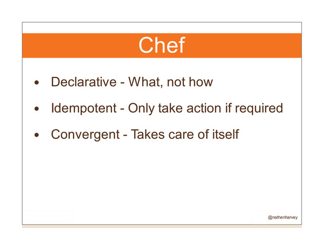 Chef
Declarative - What, not how
Idempotent - Only take action if required
Convergent - Takes care of itself
@nathenharvey
