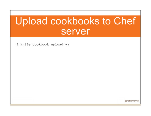 Upload cookbooks to Chef
server
$ knife cookbook upload -a
@nathenharvey
