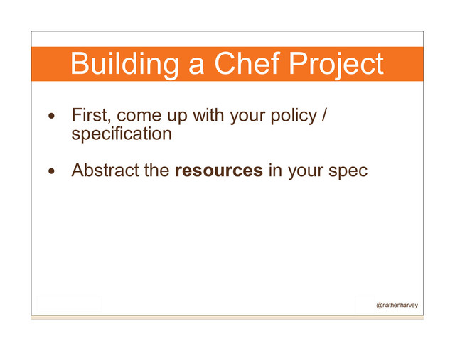 Building a Chef Project
First, come up with your policy /
specification
Abstract the resources in your spec
@nathenharvey
