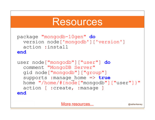 Resources
package "mongodb-10gen" do
version node['mongodb']['version']
action :install
end
user node["mongodb"]["user"] do
comment "MongoDB Server"
gid node["mongodb"]["group"]
supports :manage_home => true
home "/home/#{node["mongodb"]["user"]}"
action [ :create, :manage ]
end
More resources... @nathenharvey
