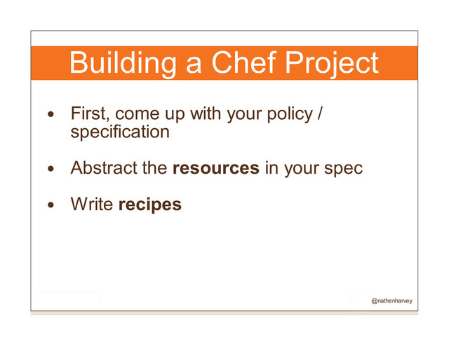 Building a Chef Project
First, come up with your policy /
specification
Abstract the resources in your spec
Write recipes
@nathenharvey
