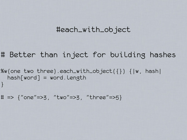 #each_with_object
# Better than inject for building hashes
%w(one two three).each_with_object({}) {|w, hash|
hash[word] = word.length
}
# => {"one"=>3, "two"=>3, "three"=>5}
