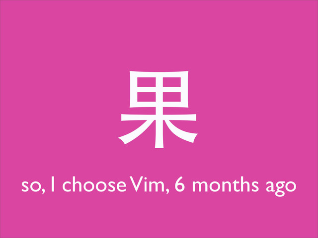 果
so, I choose Vim, 6 months ago
