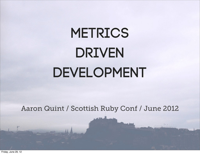 Metrics
drIVEN
DEVELOPMENT
Aaron Quint / Scottish Ruby Conf / June 2012
Friday, June 29, 12
