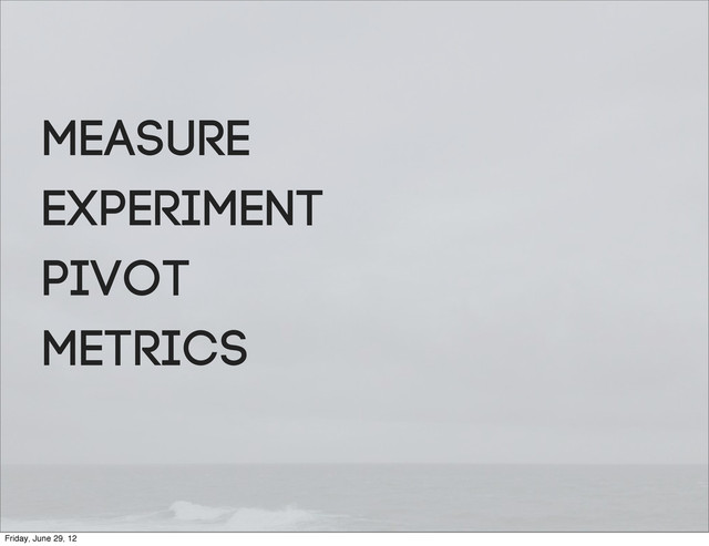 Measure
Experiment
Pivot
Metrics
Friday, June 29, 12
