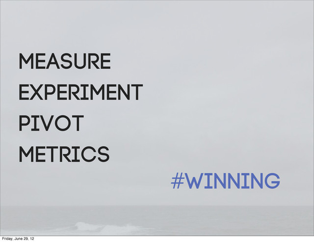 Measure
Experiment
Pivot
Metrics
#winning
Friday, June 29, 12
