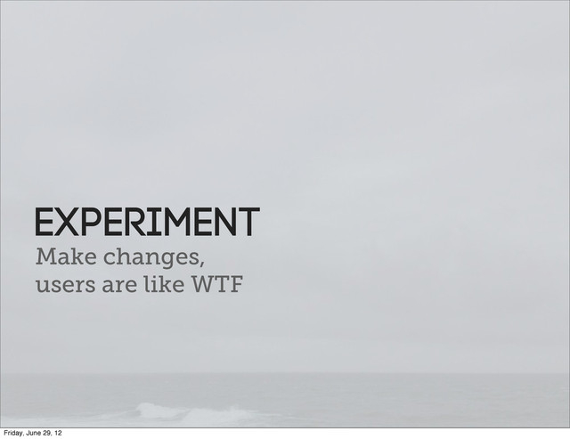 Make changes,
users are like WTF
Experiment
Friday, June 29, 12
