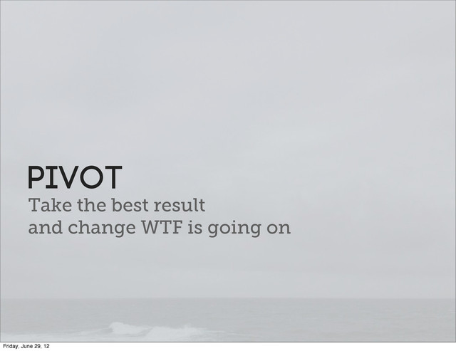 Take the best result
and change WTF is going on
Pivot
Friday, June 29, 12
