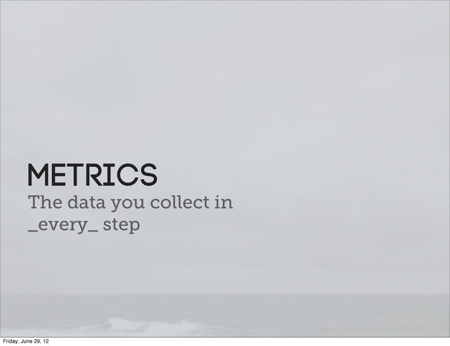 The data you collect in
_every_ step
Metrics
Friday, June 29, 12
