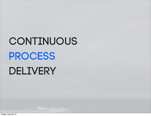 Continuous
Process
Delivery
Friday, June 29, 12
