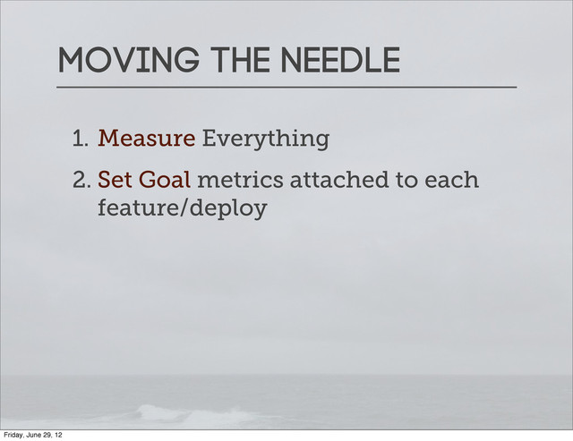 Moving the needle
1. Measure Everything
2. Set Goal metrics attached to each
feature/deploy
Friday, June 29, 12
