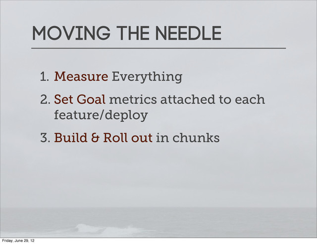 Moving the needle
1. Measure Everything
2. Set Goal metrics attached to each
feature/deploy
3. Build & Roll out in chunks
Friday, June 29, 12
