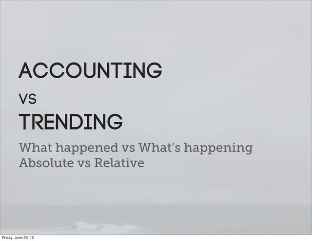 What happened vs What’s happening
Absolute vs Relative
Accounting
vs
Trending
Friday, June 29, 12
