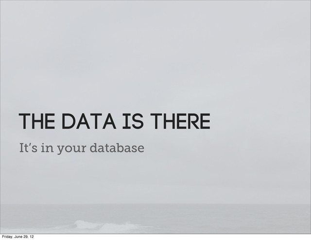 It’s in your database
the data is there
Friday, June 29, 12
