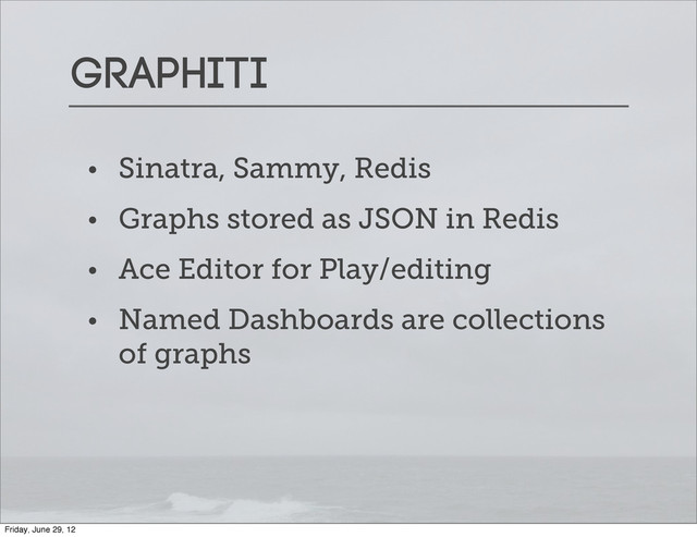 Graphiti
• Sinatra, Sammy, Redis
• Graphs stored as JSON in Redis
• Ace Editor for Play/editing
• Named Dashboards are collections
of graphs
Friday, June 29, 12
