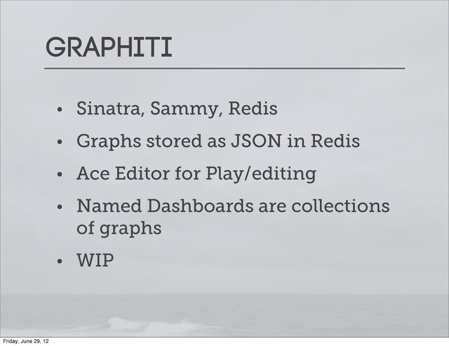 Graphiti
• Sinatra, Sammy, Redis
• Graphs stored as JSON in Redis
• Ace Editor for Play/editing
• Named Dashboards are collections
of graphs
• WIP
Friday, June 29, 12
