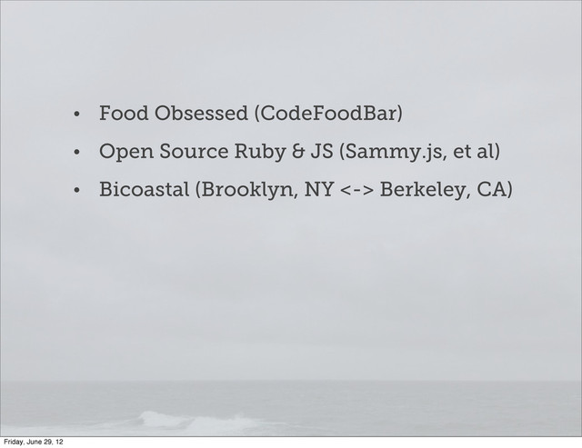 • Food Obsessed (CodeFoodBar)
• Open Source Ruby & JS (Sammy.js, et al)
• Bicoastal (Brooklyn, NY <-> Berkeley, CA)
Friday, June 29, 12
