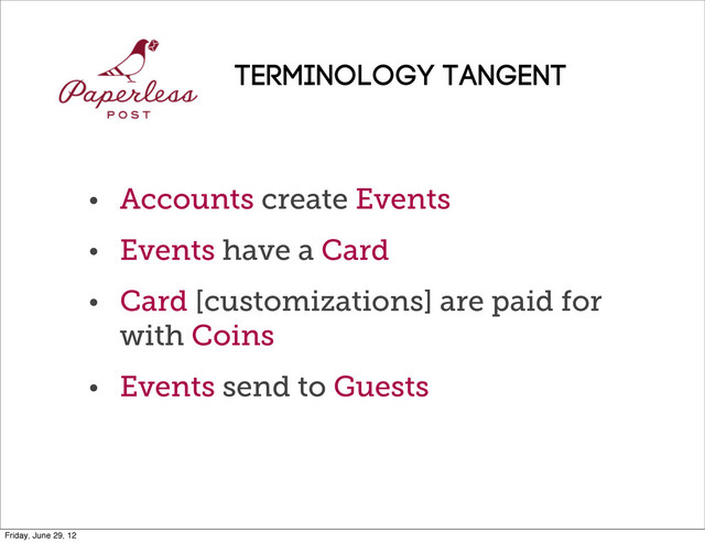 • Accounts create Events
• Events have a Card
• Card [customizations] are paid for
with Coins
• Events send to Guests
Terminology TANGENT
Friday, June 29, 12
