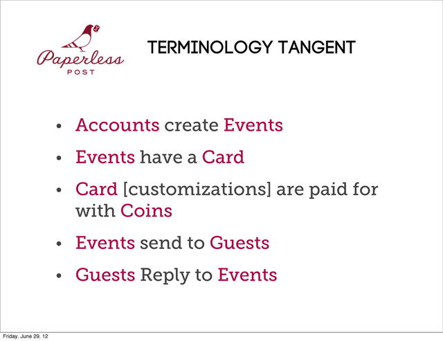 • Accounts create Events
• Events have a Card
• Card [customizations] are paid for
with Coins
• Events send to Guests
• Guests Reply to Events
Terminology TANGENT
Friday, June 29, 12
