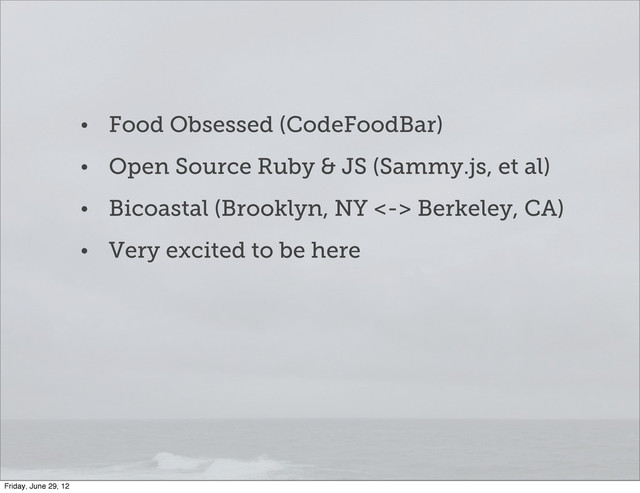 • Food Obsessed (CodeFoodBar)
• Open Source Ruby & JS (Sammy.js, et al)
• Bicoastal (Brooklyn, NY <-> Berkeley, CA)
• Very excited to be here
Friday, June 29, 12
