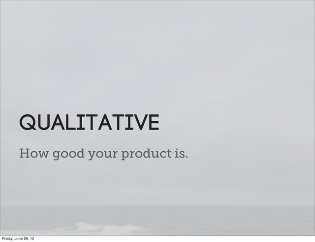How good your product is.
qualitative
Friday, June 29, 12
