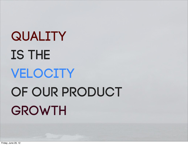Quality
is the
velocity
of our product
growth
Friday, June 29, 12
