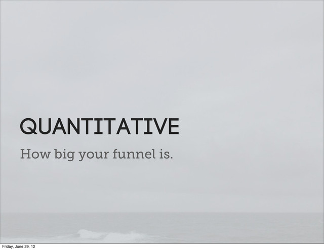 How big your funnel is.
Quantitative
Friday, June 29, 12
