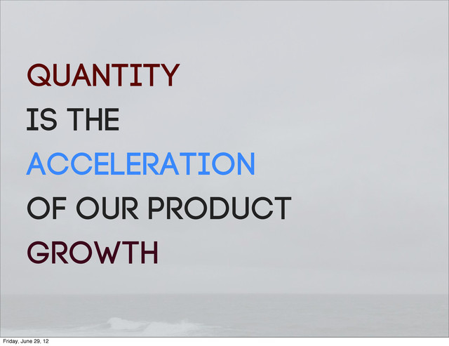 QUANTITY
is the
ACCELERATION
of our product
growth
Friday, June 29, 12
