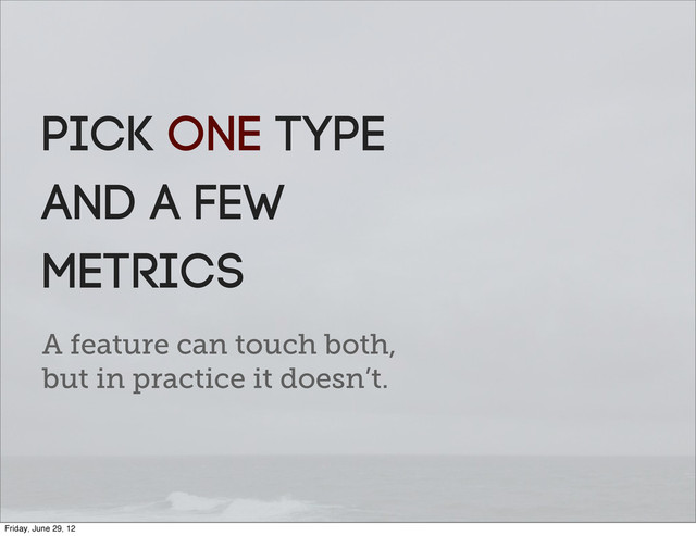 A feature can touch both,
but in practice it doesn’t.
Pick ONE type
And a FEW
metrics
Friday, June 29, 12
