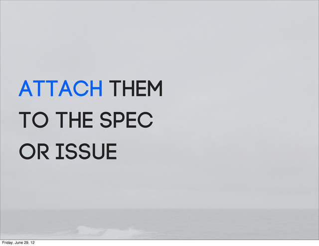 Attach them
to the spec
or issue
Friday, June 29, 12

