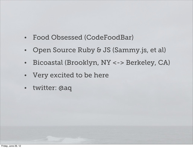 • Food Obsessed (CodeFoodBar)
• Open Source Ruby & JS (Sammy.js, et al)
• Bicoastal (Brooklyn, NY <-> Berkeley, CA)
• Very excited to be here
• twitter: @aq
Friday, June 29, 12
