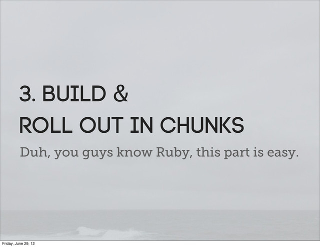 Duh, you guys know Ruby, this part is easy.
3. Build &
Roll OUt in Chunks
Friday, June 29, 12

