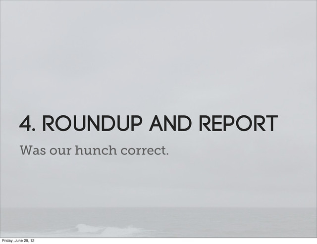 Was our hunch correct.
4. roundup and report
Friday, June 29, 12

