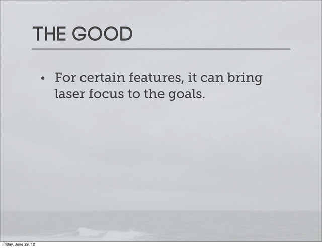 The good
• For certain features, it can bring
laser focus to the goals.
Friday, June 29, 12
